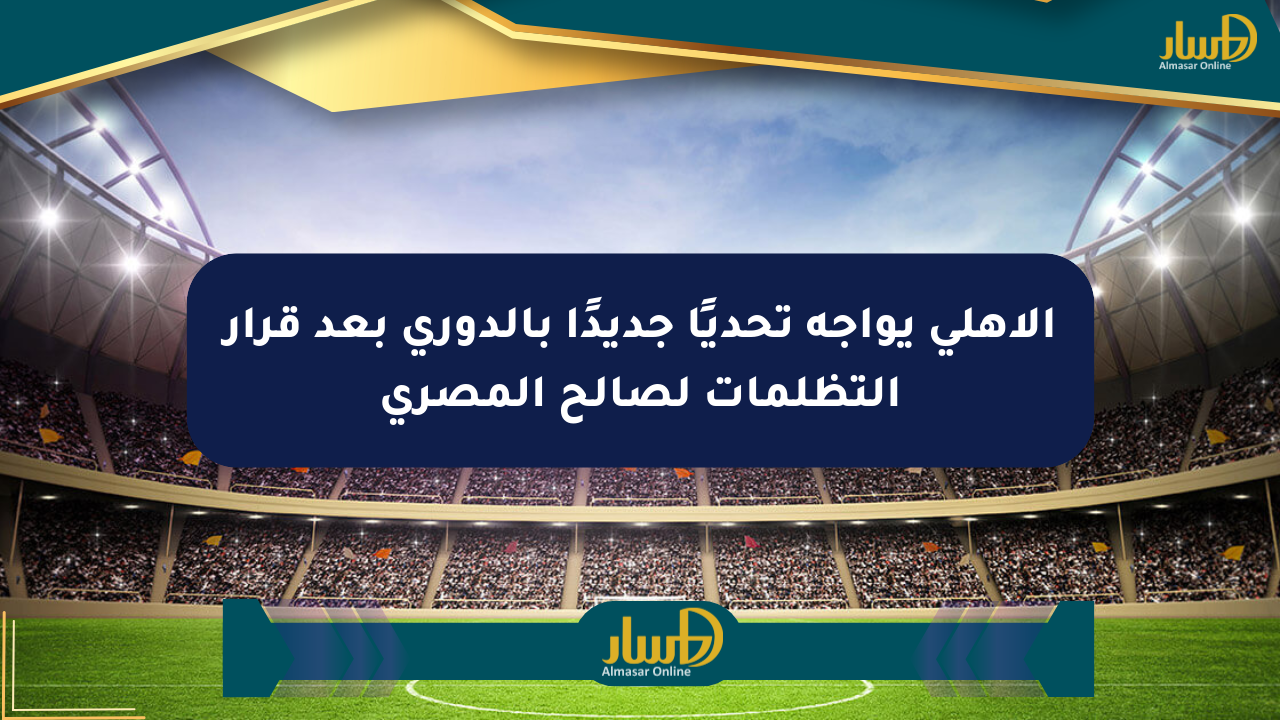 الأهلي يواجه تحديًا جديدًا بالدوري بعد قرار التظلمات لصالح المصري